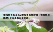 推特账号购买2元拼多多有风险吗（推特账号购买2元拼多多有风险吗）