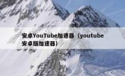 安卓YouTube加速器（youtube安卓版加速器）