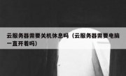 云服务器需要关机休息吗（云服务器需要电脑一直开着吗）