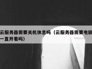 云服务器需要关机休息吗（云服务器需要电脑一直开着吗）