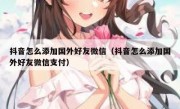 抖音怎么添加国外好友微信（抖音怎么添加国外好友微信支付）