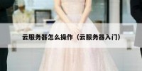 云服务器怎么操作（云服务器入门）