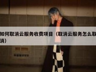 如何取消云服务收费项目（取消云服务怎么取消）