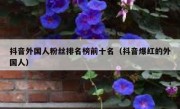 抖音外国人粉丝排名榜前十名（抖音爆红的外国人）
