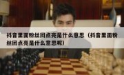 抖音里面粉丝团点亮是什么意思（抖音里面粉丝团点亮是什么意思呢）