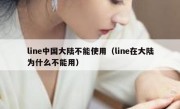 line中国大陆不能使用（line在大陆为什么不能用）