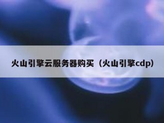 火山引擎云服务器购买（火山引擎cdp）