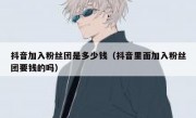 抖音加入粉丝团是多少钱（抖音里面加入粉丝团要钱的吗）