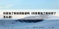 抖音加了粉丝团能退吗（抖音里加了粉丝团了怎么退）