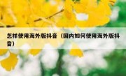 怎样使用海外版抖音（国内如何使用海外版抖音）