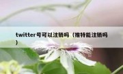 twitter号可以注销吗（推特能注销吗）