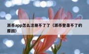 派币app怎么注册不了了（派币登录不了的原因）