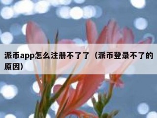 派币app怎么注册不了了（派币登录不了的原因）