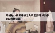 联通iptv拨号连接怎么设置密码（联通iptv网络设置）