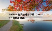 twitter免费加速器下载（twitter 免费加速器）