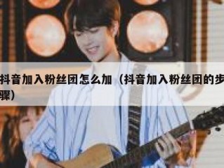 抖音加入粉丝团怎么加（抖音加入粉丝团的步骤）