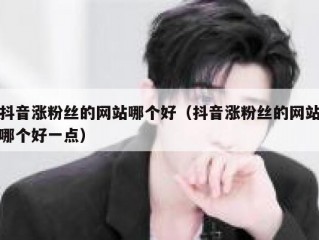 抖音涨粉丝的网站哪个好（抖音涨粉丝的网站哪个好一点）
