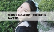 外国抖音tiktok网站（外国抖音tiktok下载）
