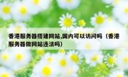 香港服务器搭建网站,国内可以访问吗（香港服务器做网站违法吗）