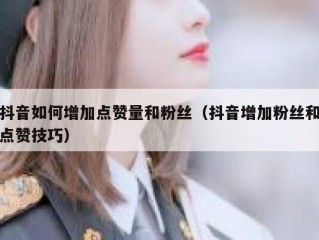 抖音如何增加点赞量和粉丝（抖音增加粉丝和点赞技巧）