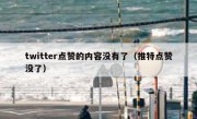 twitter点赞的内容没有了（推特点赞没了）