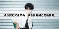 派币官方动态更新（派币官方动态更新网站）