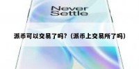 派币可以交易了吗?（派币上交易所了吗）