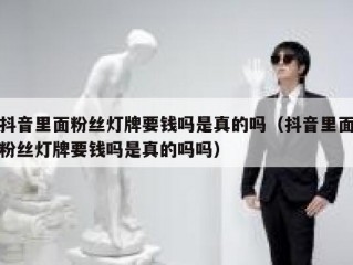 抖音里面粉丝灯牌要钱吗是真的吗（抖音里面粉丝灯牌要钱吗是真的吗吗）