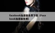 facebook加速器免费下载（Facebook加速器免费）