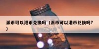 派币可以港币兑换吗（派币可以港币兑换吗?）