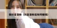 做抖音涨粉（抖音涨粉后如何赚钱）
