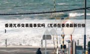 香港兀币交易是事实吗（兀币在香港最新价格）