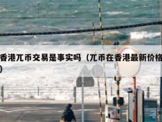 香港兀币交易是事实吗（兀币在香港最新价格）