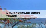 twitter账户被锁怎么解锁（推特被锁了怎么解锁）
