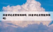抖音评论点赞有钱拿吗（抖音评论点赞能挣钱吗）