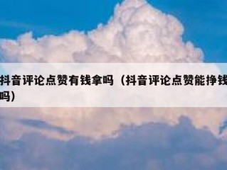 抖音评论点赞有钱拿吗（抖音评论点赞能挣钱吗）