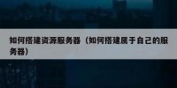 如何搭建资源服务器（如何搭建属于自己的服务器）