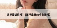 派币是骗局吗?（派币是真的吗合法吗）