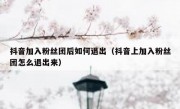 抖音加入粉丝团后如何退出（抖音上加入粉丝团怎么退出来）