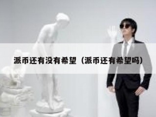 派币还有没有希望（派币还有希望吗）
