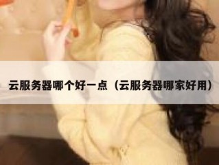 云服务器哪个好一点（云服务器哪家好用）