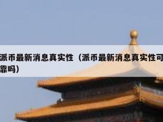 派币最新消息真实性（派币最新消息真实性可靠吗）