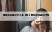 抖音加粉丝团怎么弄（抖音如何加粉丝团现学）