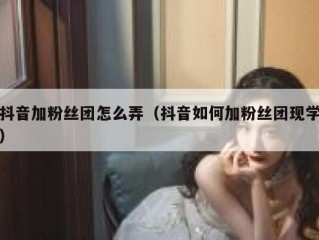 抖音加粉丝团怎么弄（抖音如何加粉丝团现学）