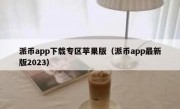 派币app下载专区苹果版（派币app最新版2023）