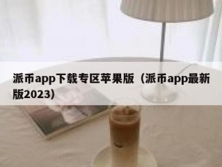 派币app下载专区苹果版（派币app最新版2023）
