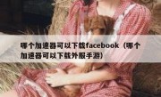哪个加速器可以下载facebook（哪个加速器可以下载外服手游）
