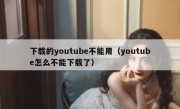 下载的youtube不能用（youtube怎么不能下载了）