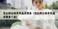 怎么样让快手作品点赞多（怎么样让快手作品点赞多一点）