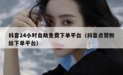 抖音24小时自助免费下单平台（抖音点赞粉丝下单平台）